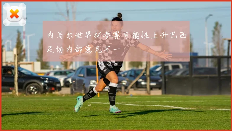 内马尔世界杯参赛可能性上升巴西足协内部意见不一