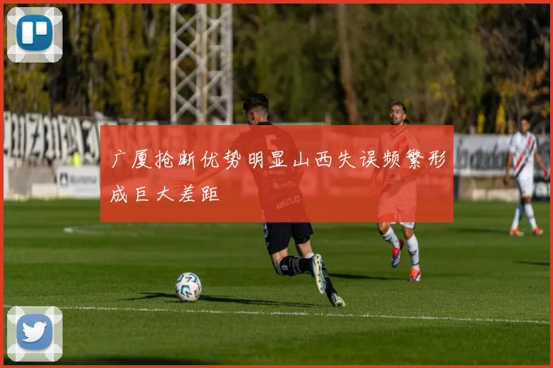 广厦抢断优势明显山西失误频繁形成巨大差距