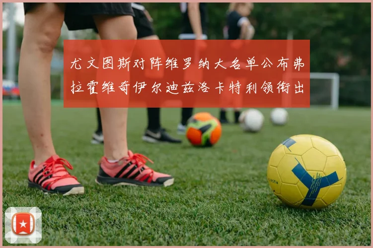 尤文图斯对阵维罗纳大名单公布弗拉霍维奇伊尔迪兹洛卡特利领衔出战
