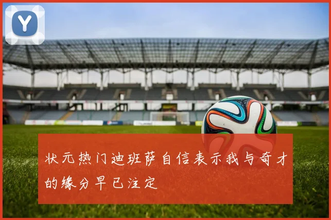 状元热门迪班萨自信表示我与奇才的缘分早已注定