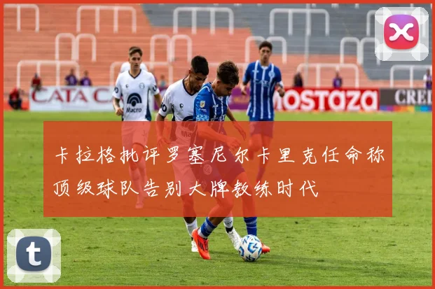卡拉格批评罗塞尼尔卡里克任命称顶级球队告别大牌教练时代