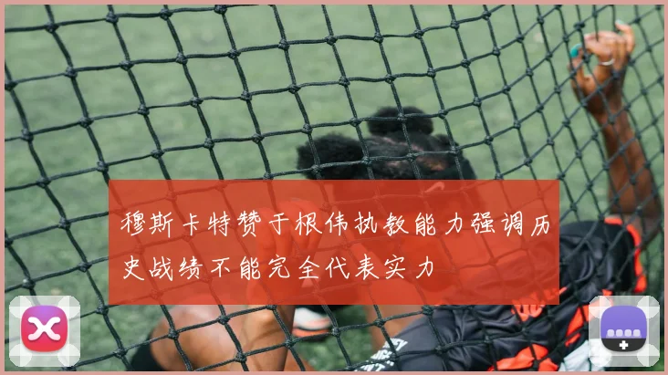 穆斯卡特赞于根伟执教能力强调历史战绩不能完全代表实力