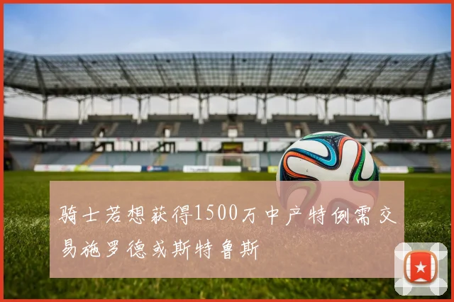 骑士若想获得1500万中产特例需交易施罗德或斯特鲁斯