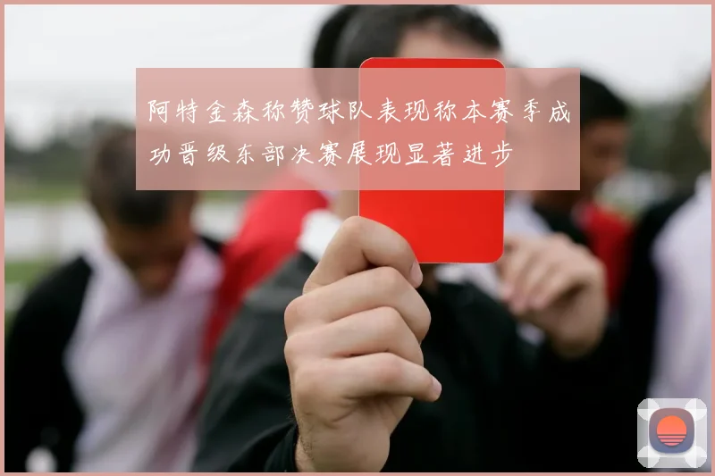 阿特金森称赞球队表现称本赛季成功晋级东部决赛展现显著进步