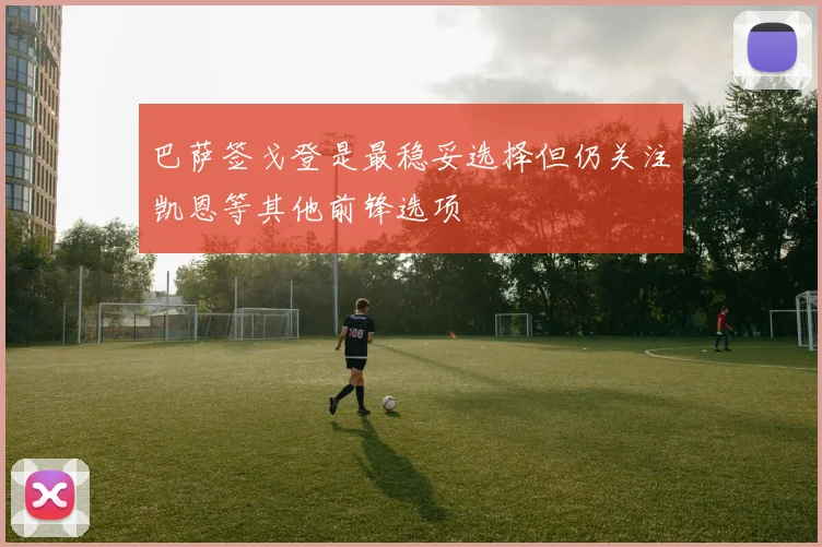 巴萨签戈登是最稳妥选择但仍关注凯恩等其他前锋选项