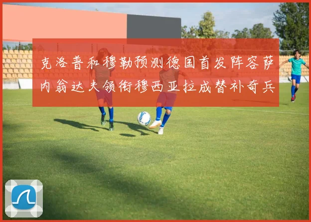 克洛普和穆勒预测德国首发阵容萨内翁达夫领衔穆西亚拉成替补奇兵