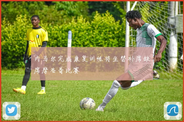 内马尔完成康复训练将坐替补席缺席摩洛哥比赛