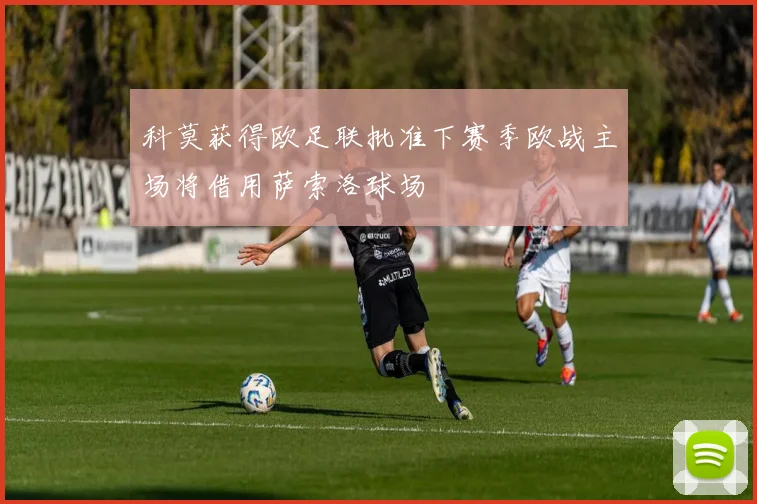 科莫获得欧足联批准下赛季欧战主场将借用萨索洛球场