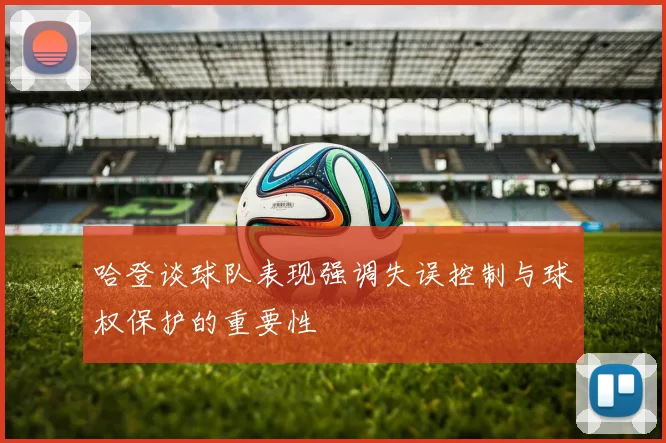 哈登谈球队表现强调失误控制与球权保护的重要性