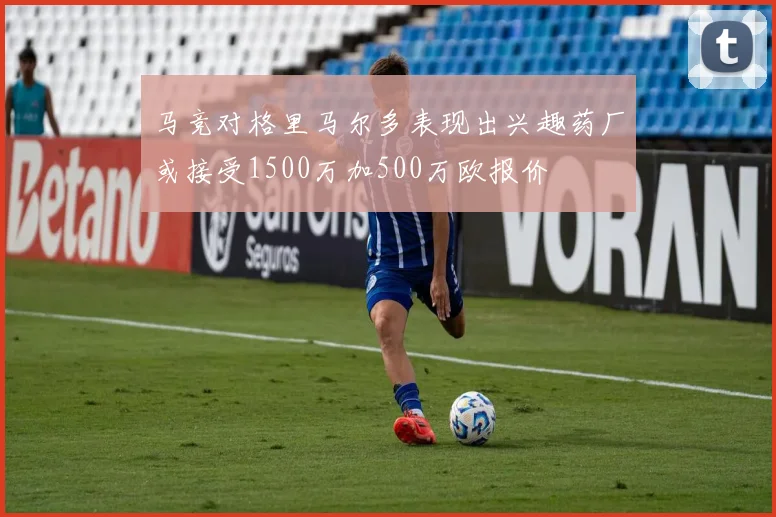 马竞对格里马尔多表现出兴趣药厂或接受1500万加500万欧报价
