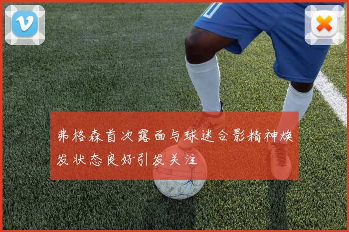 弗格森首次露面与球迷合影精神焕发状态良好引发关注