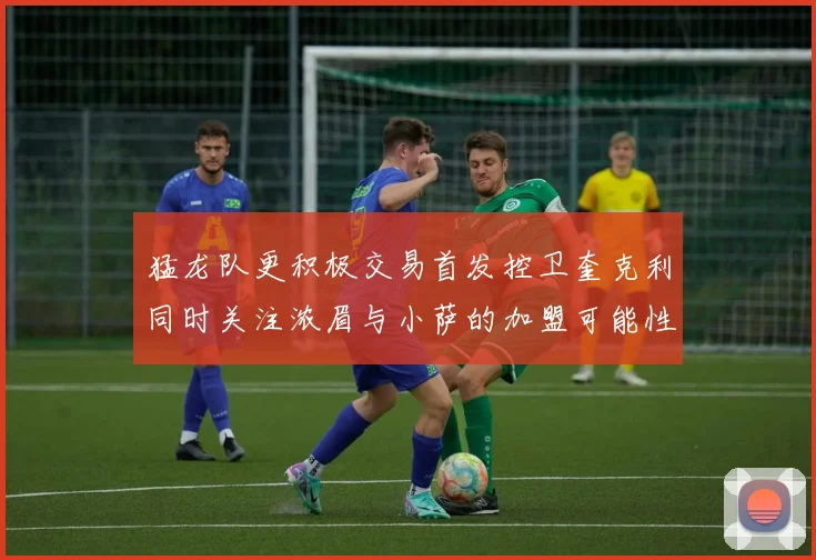 猛龙队更积极交易首发控卫奎克利同时关注浓眉与小萨的加盟可能性