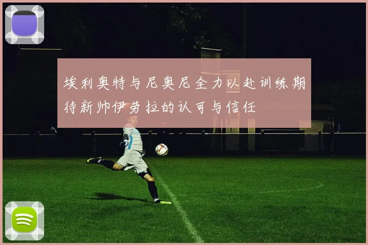 埃利奥特与尼奥尼全力以赴训练期待新帅伊劳拉的认可与信任