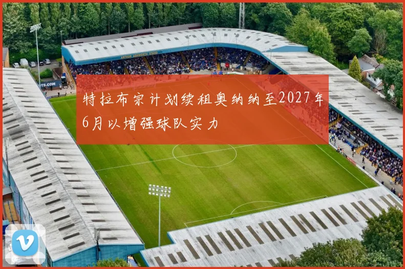 特拉布宗计划续租奥纳纳至2027年6月以增强球队实力