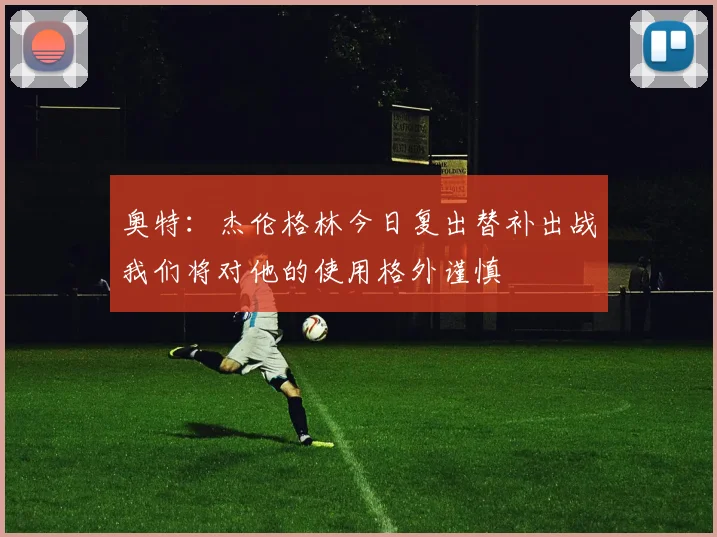 奥特：杰伦格林今日复出替补出战我们将对他的使用格外谨慎