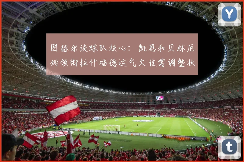 图赫尔谈球队核心：凯恩和贝林厄姆领衔拉什福德运气欠佳需调整状态