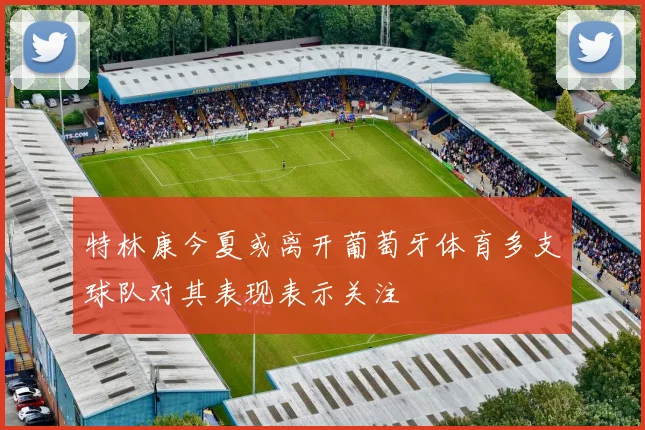 特林康今夏或离开葡萄牙体育多支球队对其表现表示关注