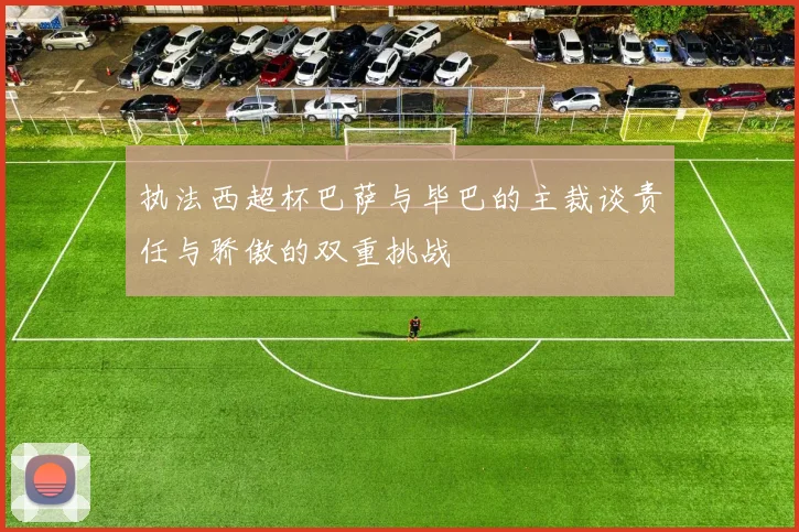 执法西超杯巴萨与毕巴的主裁谈责任与骄傲的双重挑战