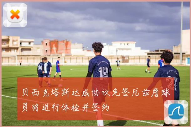 贝西克塔斯达成协议免签厄兹詹球员将进行体检并签约