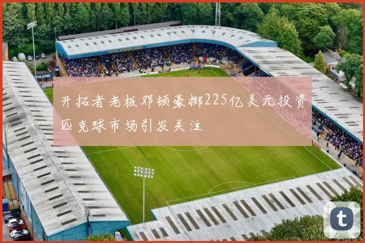 开拓者老板邓顿豪掷225亿美元投资匹克球市场引发关注