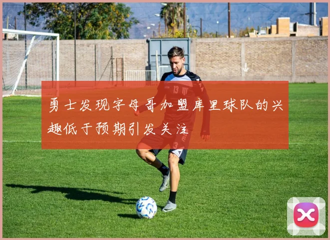 勇士发现字母哥加盟库里球队的兴趣低于预期引发关注
