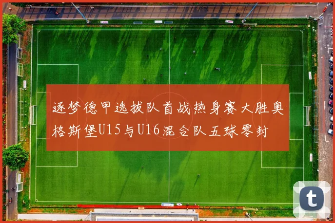 逐梦德甲选拔队首战热身赛大胜奥格斯堡U15与U16混合队五球零封