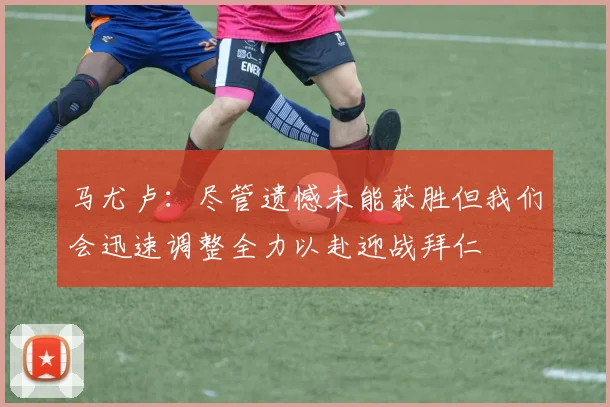 马尤卢：尽管遗憾未能获胜但我们会迅速调整全力以赴迎战拜仁